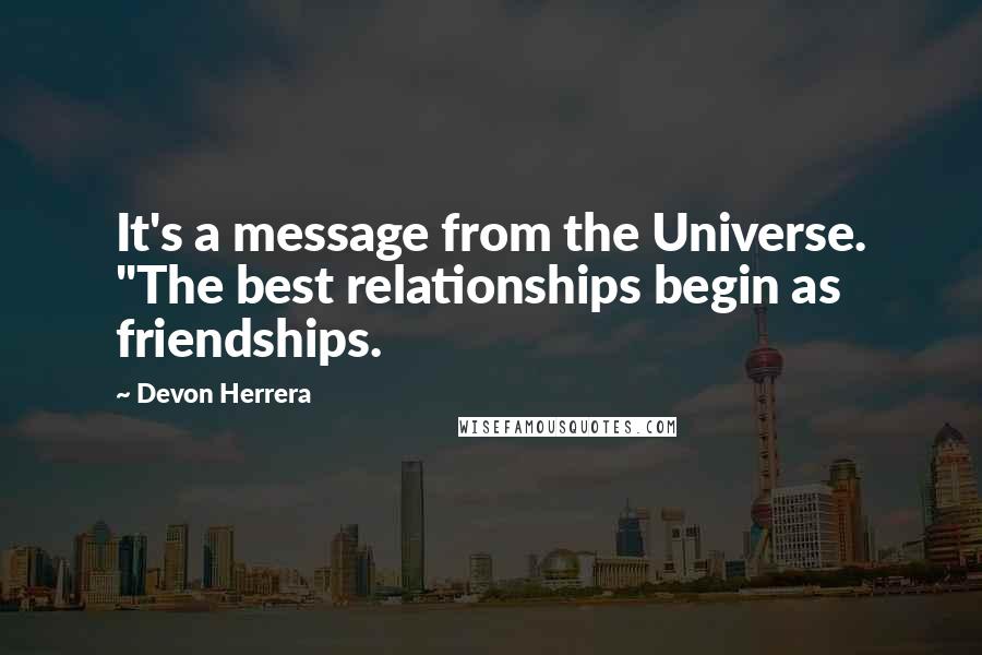 Devon Herrera Quotes: It's a message from the Universe. "The best relationships begin as friendships.