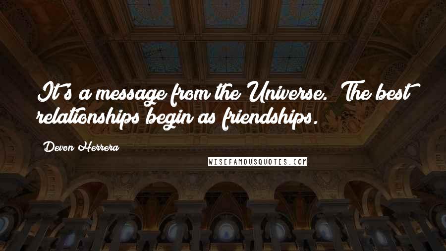 Devon Herrera Quotes: It's a message from the Universe. "The best relationships begin as friendships.