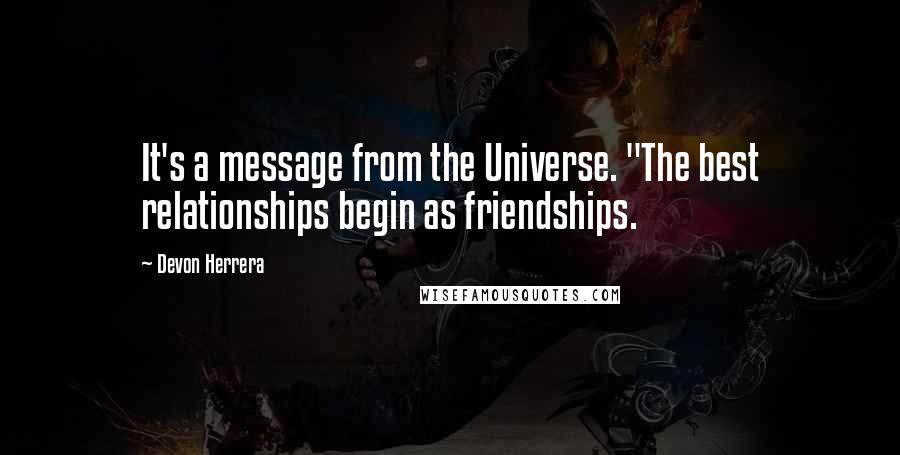 Devon Herrera Quotes: It's a message from the Universe. "The best relationships begin as friendships.