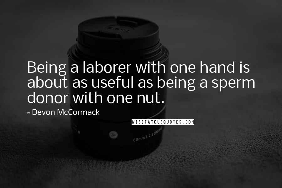 Devon McCormack Quotes: Being a laborer with one hand is about as useful as being a sperm donor with one nut.