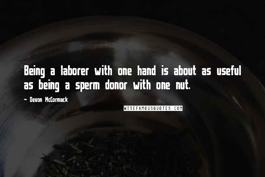 Devon McCormack Quotes: Being a laborer with one hand is about as useful as being a sperm donor with one nut.