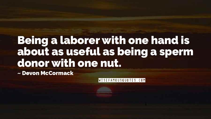 Devon McCormack Quotes: Being a laborer with one hand is about as useful as being a sperm donor with one nut.