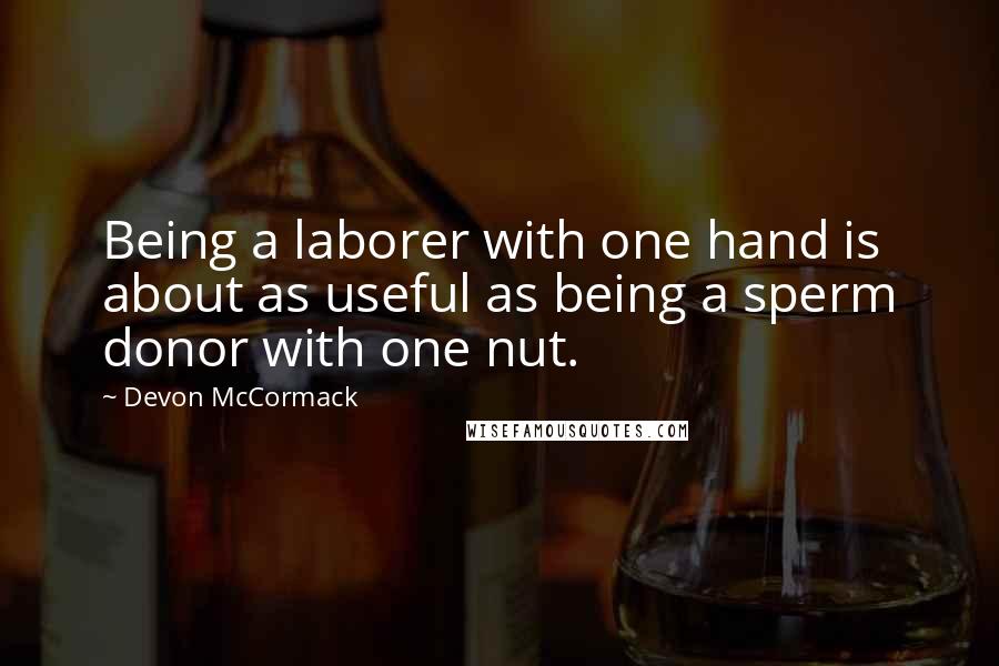 Devon McCormack Quotes: Being a laborer with one hand is about as useful as being a sperm donor with one nut.