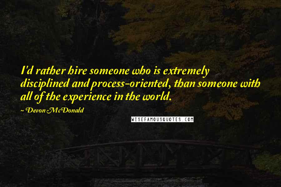 Devon McDonald Quotes: I'd rather hire someone who is extremely disciplined and process-oriented, than someone with all of the experience in the world.