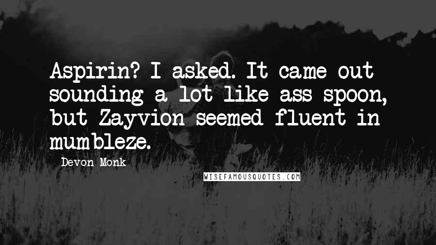 Devon Monk Quotes: Aspirin? I asked. It came out sounding a lot like ass spoon, but Zayvion seemed fluent in mumbleze.