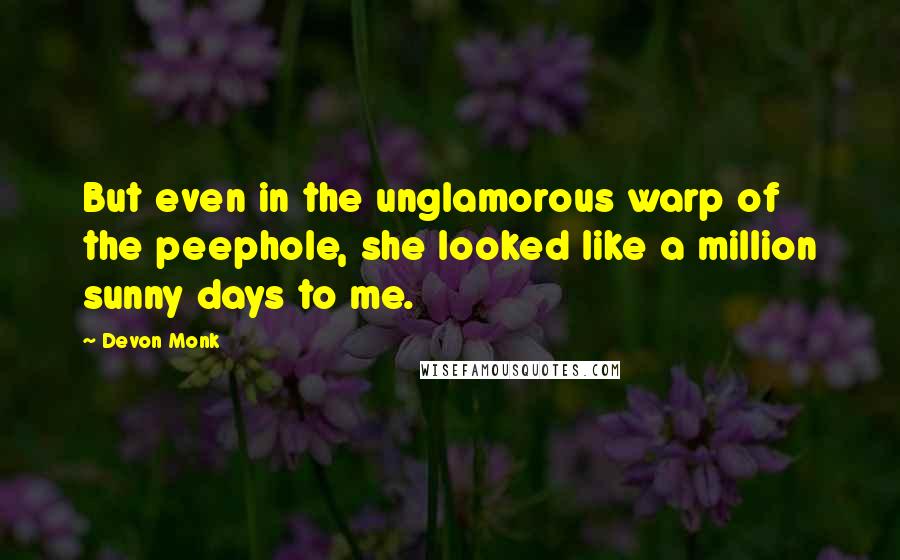 Devon Monk Quotes: But even in the unglamorous warp of the peephole, she looked like a million sunny days to me.