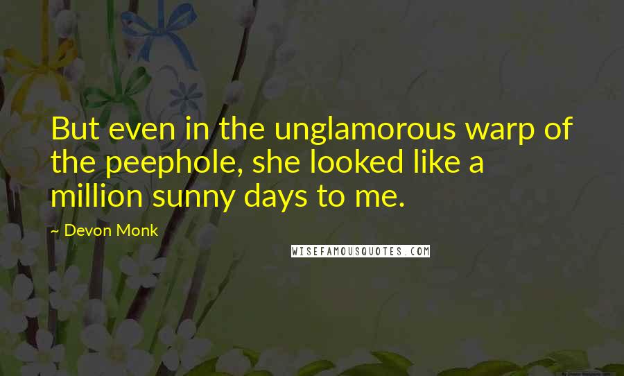 Devon Monk Quotes: But even in the unglamorous warp of the peephole, she looked like a million sunny days to me.