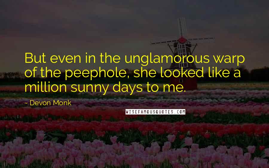 Devon Monk Quotes: But even in the unglamorous warp of the peephole, she looked like a million sunny days to me.