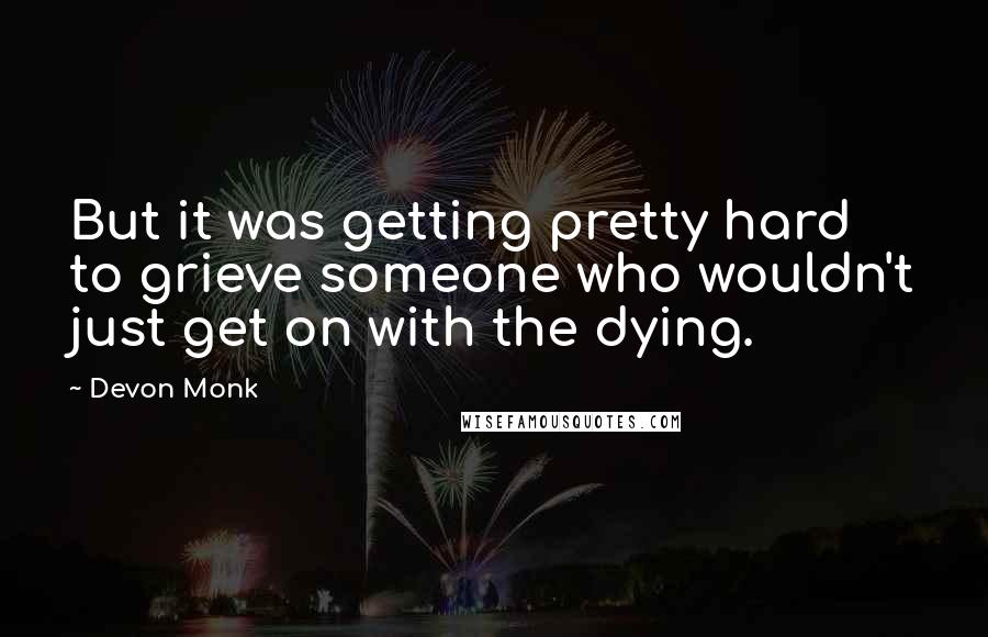 Devon Monk Quotes: But it was getting pretty hard to grieve someone who wouldn't just get on with the dying.