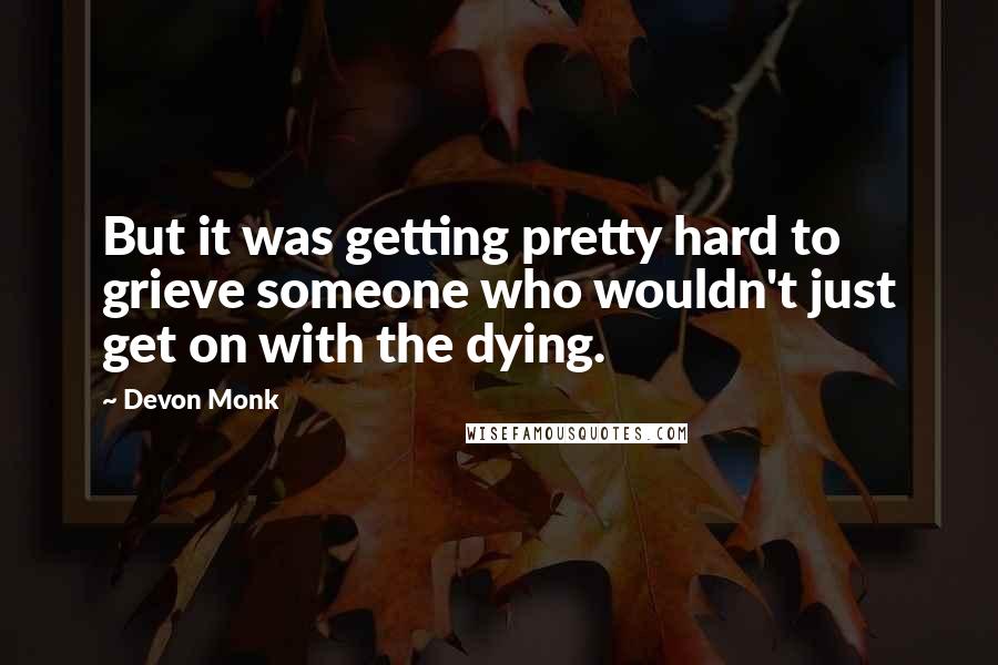 Devon Monk Quotes: But it was getting pretty hard to grieve someone who wouldn't just get on with the dying.