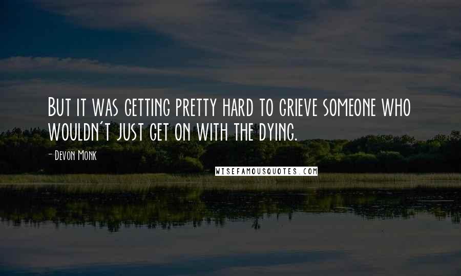 Devon Monk Quotes: But it was getting pretty hard to grieve someone who wouldn't just get on with the dying.