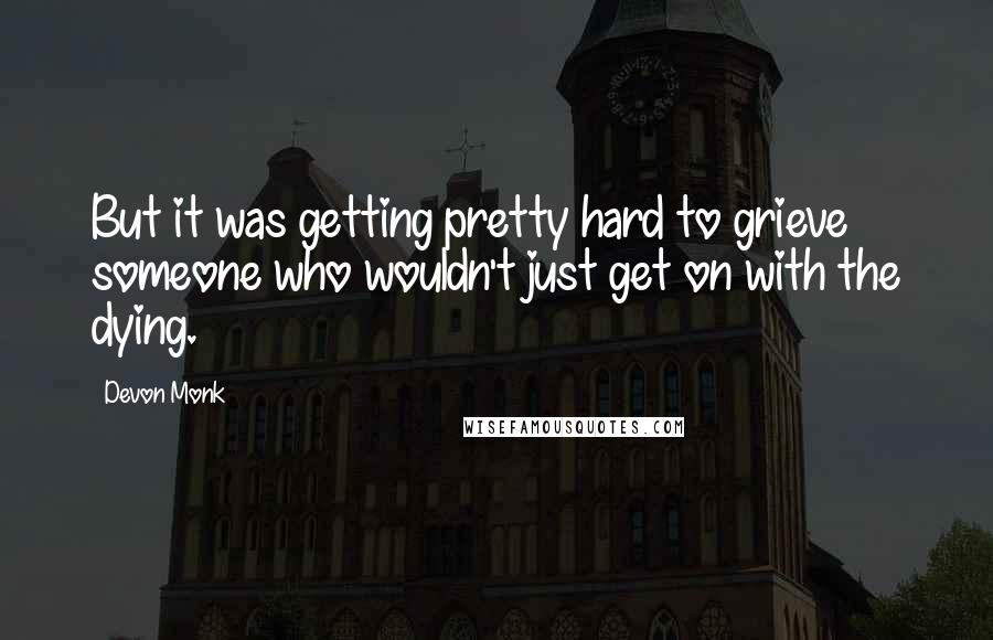 Devon Monk Quotes: But it was getting pretty hard to grieve someone who wouldn't just get on with the dying.