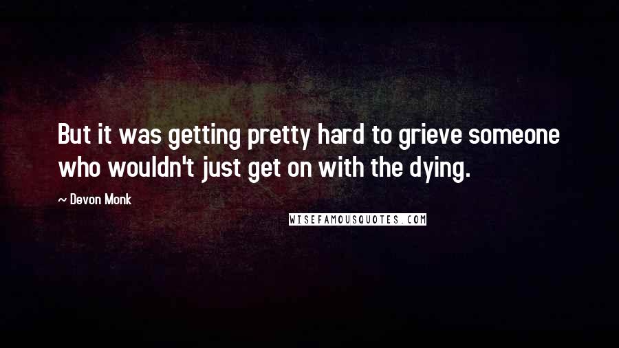 Devon Monk Quotes: But it was getting pretty hard to grieve someone who wouldn't just get on with the dying.