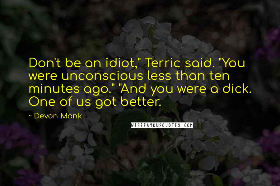 Devon Monk Quotes: Don't be an idiot," Terric said. "You were unconscious less than ten minutes ago." "And you were a dick. One of us got better.