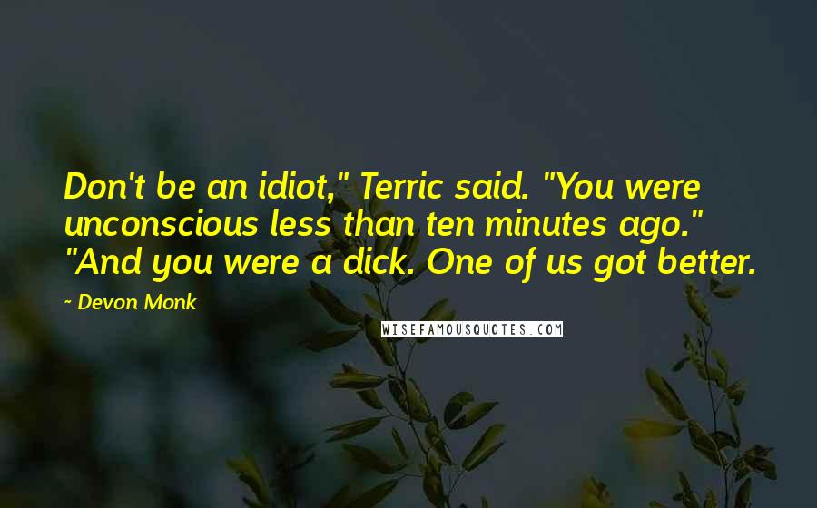 Devon Monk Quotes: Don't be an idiot," Terric said. "You were unconscious less than ten minutes ago." "And you were a dick. One of us got better.