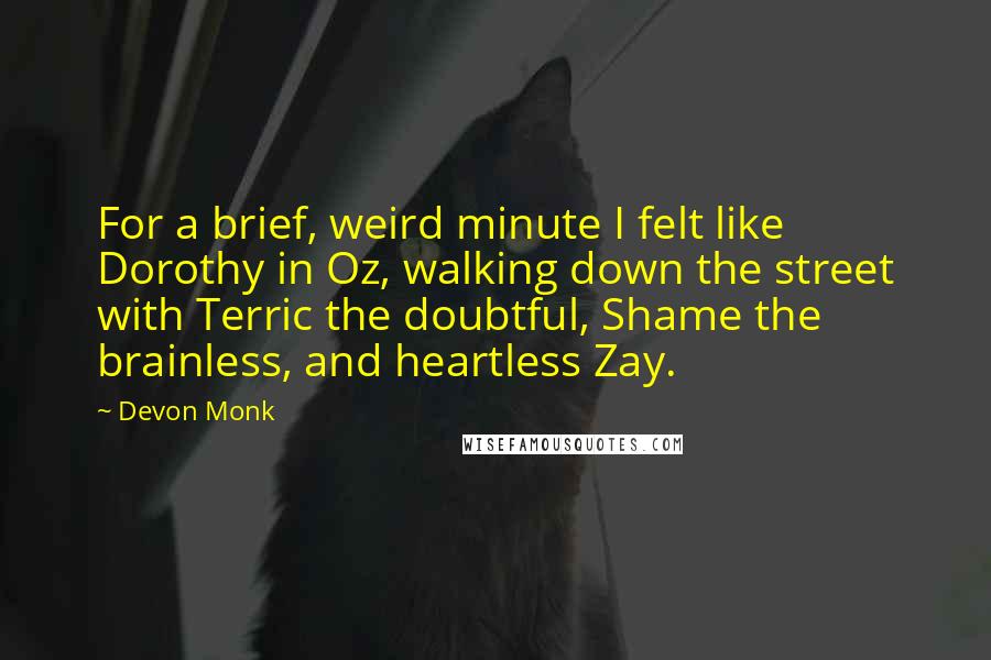 Devon Monk Quotes: For a brief, weird minute I felt like Dorothy in Oz, walking down the street with Terric the doubtful, Shame the brainless, and heartless Zay.