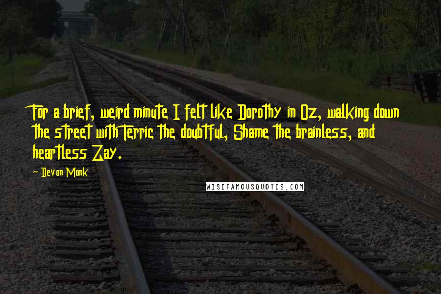 Devon Monk Quotes: For a brief, weird minute I felt like Dorothy in Oz, walking down the street with Terric the doubtful, Shame the brainless, and heartless Zay.