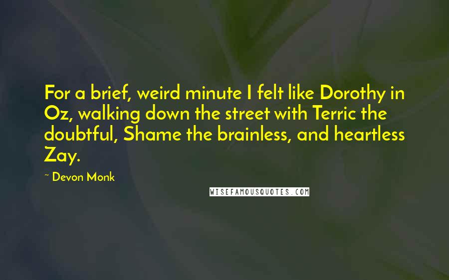 Devon Monk Quotes: For a brief, weird minute I felt like Dorothy in Oz, walking down the street with Terric the doubtful, Shame the brainless, and heartless Zay.