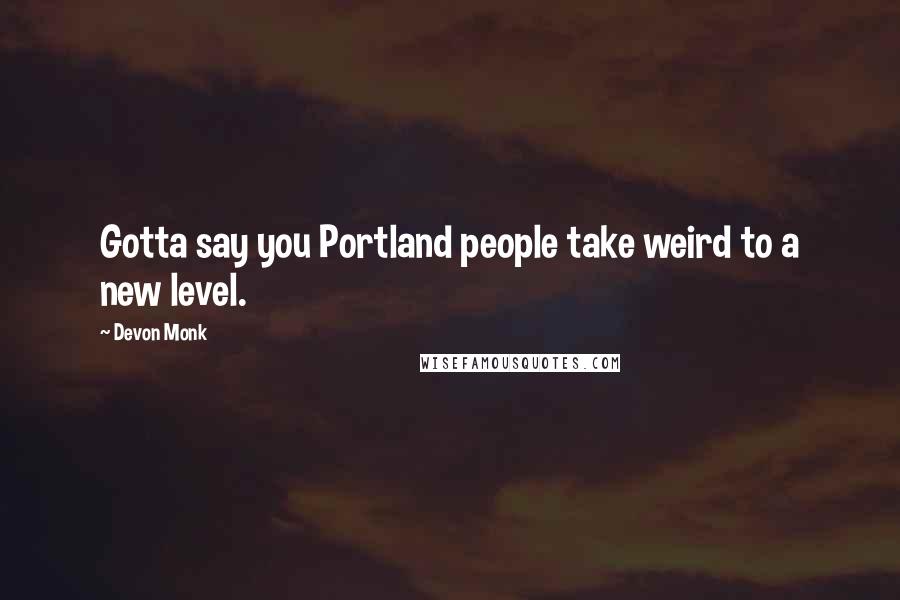 Devon Monk Quotes: Gotta say you Portland people take weird to a new level.