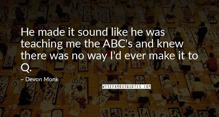 Devon Monk Quotes: He made it sound like he was teaching me the ABC's and knew there was no way I'd ever make it to Q.