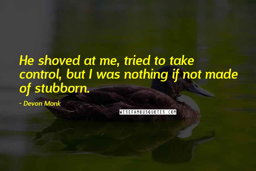 Devon Monk Quotes: He shoved at me, tried to take control, but I was nothing if not made of stubborn.
