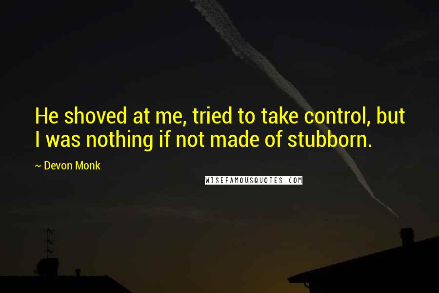 Devon Monk Quotes: He shoved at me, tried to take control, but I was nothing if not made of stubborn.