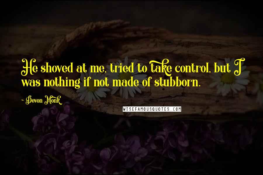 Devon Monk Quotes: He shoved at me, tried to take control, but I was nothing if not made of stubborn.