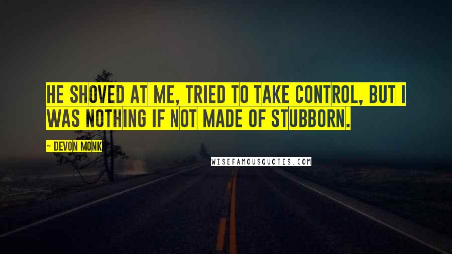 Devon Monk Quotes: He shoved at me, tried to take control, but I was nothing if not made of stubborn.