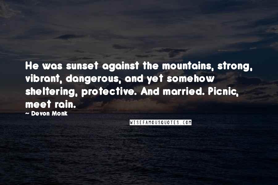 Devon Monk Quotes: He was sunset against the mountains, strong, vibrant, dangerous, and yet somehow sheltering, protective. And married. Picnic, meet rain.