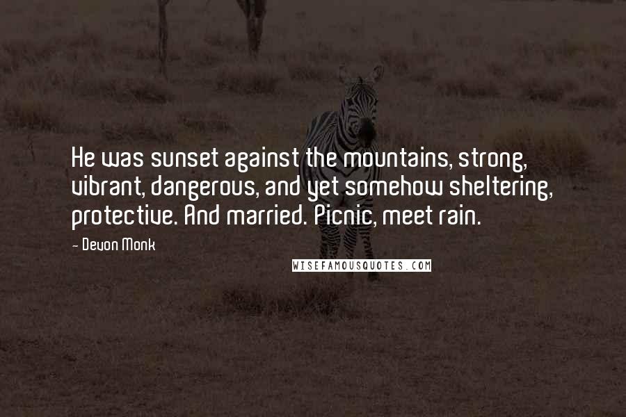 Devon Monk Quotes: He was sunset against the mountains, strong, vibrant, dangerous, and yet somehow sheltering, protective. And married. Picnic, meet rain.