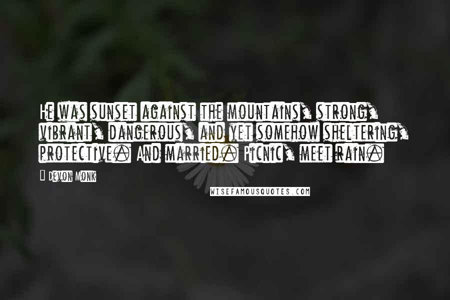Devon Monk Quotes: He was sunset against the mountains, strong, vibrant, dangerous, and yet somehow sheltering, protective. And married. Picnic, meet rain.