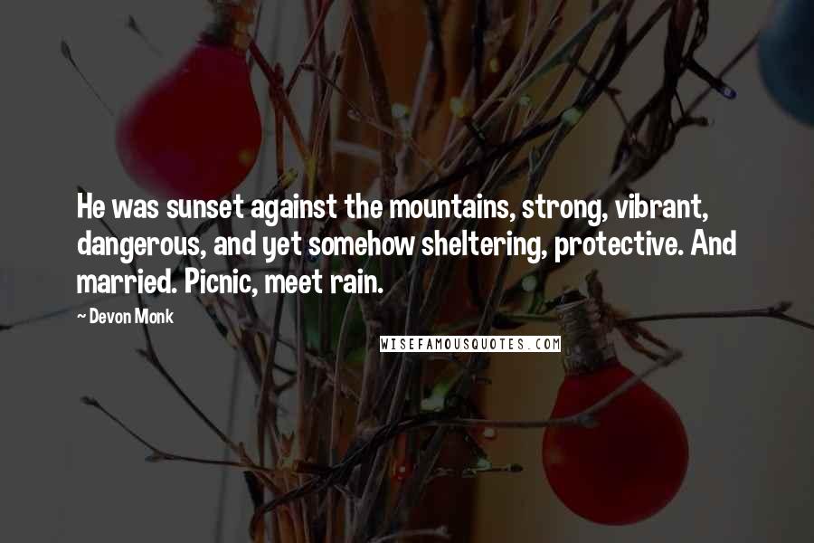 Devon Monk Quotes: He was sunset against the mountains, strong, vibrant, dangerous, and yet somehow sheltering, protective. And married. Picnic, meet rain.