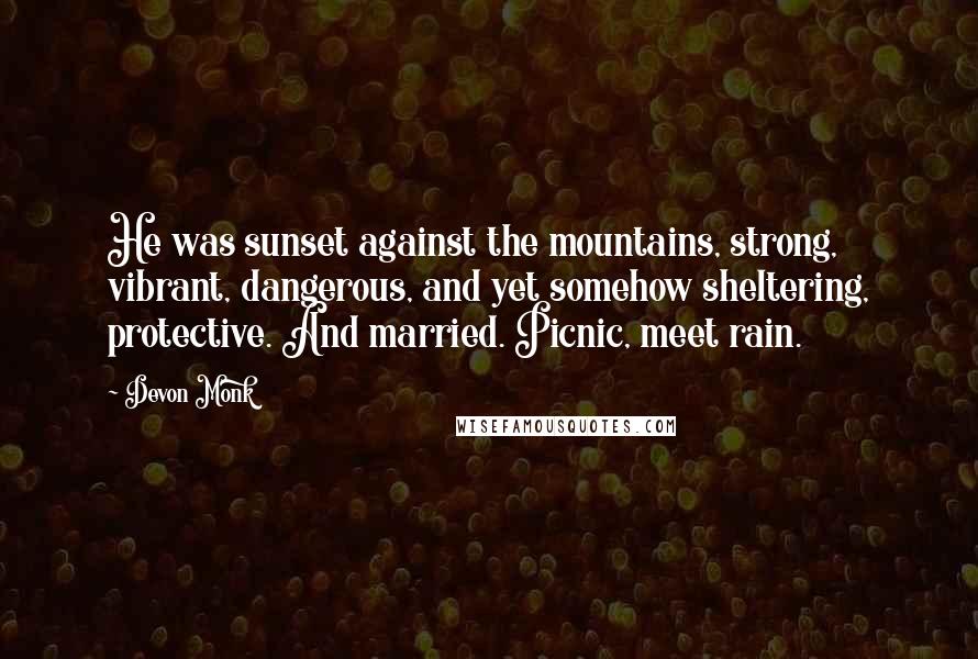 Devon Monk Quotes: He was sunset against the mountains, strong, vibrant, dangerous, and yet somehow sheltering, protective. And married. Picnic, meet rain.
