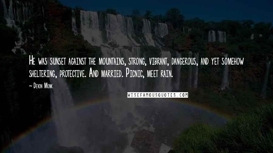 Devon Monk Quotes: He was sunset against the mountains, strong, vibrant, dangerous, and yet somehow sheltering, protective. And married. Picnic, meet rain.