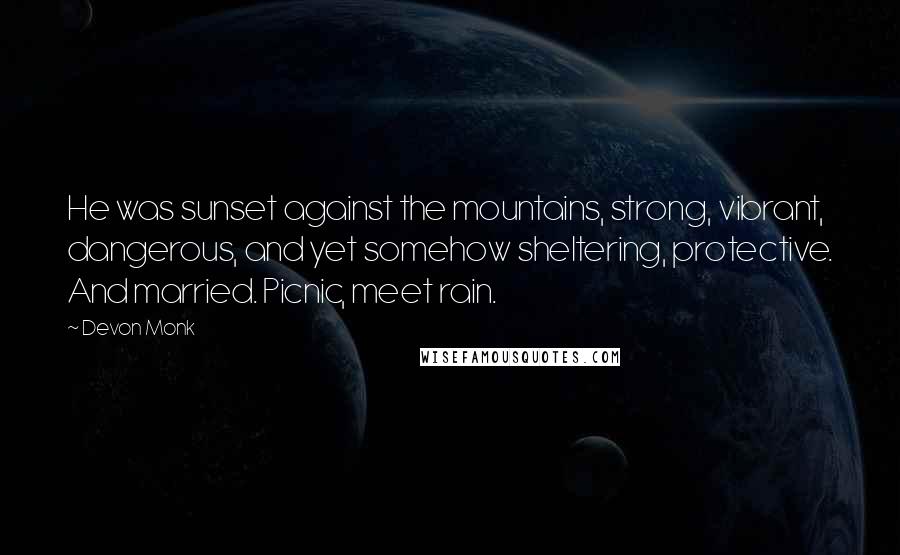 Devon Monk Quotes: He was sunset against the mountains, strong, vibrant, dangerous, and yet somehow sheltering, protective. And married. Picnic, meet rain.