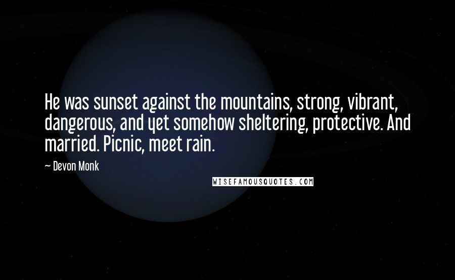 Devon Monk Quotes: He was sunset against the mountains, strong, vibrant, dangerous, and yet somehow sheltering, protective. And married. Picnic, meet rain.