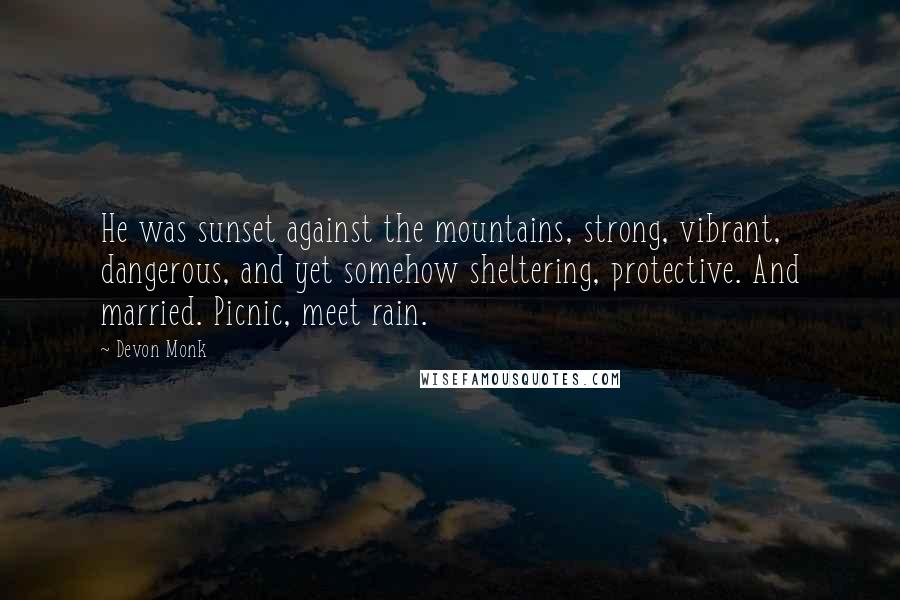 Devon Monk Quotes: He was sunset against the mountains, strong, vibrant, dangerous, and yet somehow sheltering, protective. And married. Picnic, meet rain.