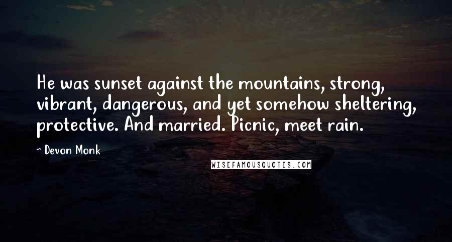 Devon Monk Quotes: He was sunset against the mountains, strong, vibrant, dangerous, and yet somehow sheltering, protective. And married. Picnic, meet rain.