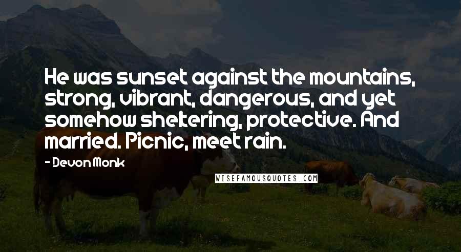 Devon Monk Quotes: He was sunset against the mountains, strong, vibrant, dangerous, and yet somehow sheltering, protective. And married. Picnic, meet rain.