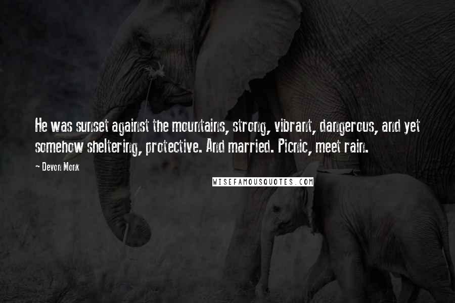 Devon Monk Quotes: He was sunset against the mountains, strong, vibrant, dangerous, and yet somehow sheltering, protective. And married. Picnic, meet rain.