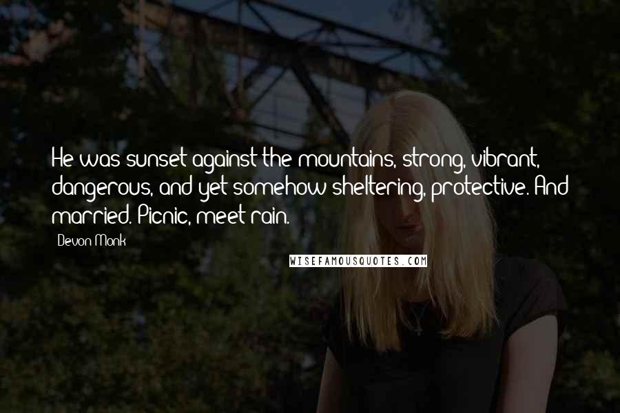 Devon Monk Quotes: He was sunset against the mountains, strong, vibrant, dangerous, and yet somehow sheltering, protective. And married. Picnic, meet rain.