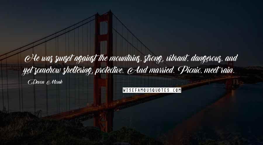 Devon Monk Quotes: He was sunset against the mountains, strong, vibrant, dangerous, and yet somehow sheltering, protective. And married. Picnic, meet rain.