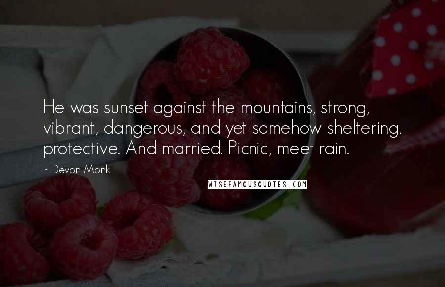 Devon Monk Quotes: He was sunset against the mountains, strong, vibrant, dangerous, and yet somehow sheltering, protective. And married. Picnic, meet rain.