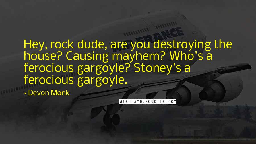 Devon Monk Quotes: Hey, rock dude, are you destroying the house? Causing mayhem? Who's a ferocious gargoyle? Stoney's a ferocious gargoyle.