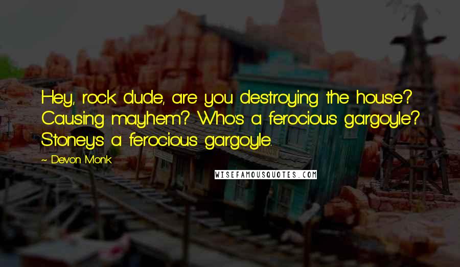 Devon Monk Quotes: Hey, rock dude, are you destroying the house? Causing mayhem? Who's a ferocious gargoyle? Stoney's a ferocious gargoyle.