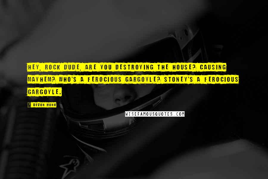 Devon Monk Quotes: Hey, rock dude, are you destroying the house? Causing mayhem? Who's a ferocious gargoyle? Stoney's a ferocious gargoyle.