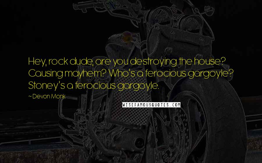 Devon Monk Quotes: Hey, rock dude, are you destroying the house? Causing mayhem? Who's a ferocious gargoyle? Stoney's a ferocious gargoyle.