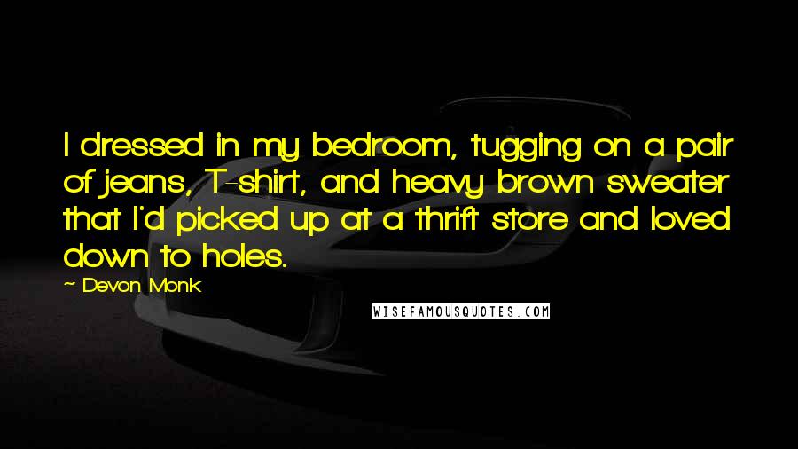 Devon Monk Quotes: I dressed in my bedroom, tugging on a pair of jeans, T-shirt, and heavy brown sweater that I'd picked up at a thrift store and loved down to holes.