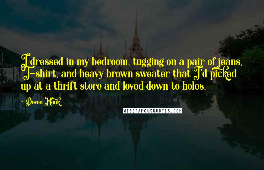 Devon Monk Quotes: I dressed in my bedroom, tugging on a pair of jeans, T-shirt, and heavy brown sweater that I'd picked up at a thrift store and loved down to holes.