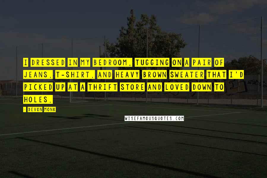 Devon Monk Quotes: I dressed in my bedroom, tugging on a pair of jeans, T-shirt, and heavy brown sweater that I'd picked up at a thrift store and loved down to holes.